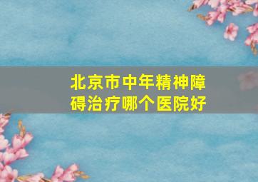 北京市中年精神障碍治疗哪个医院好