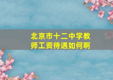 北京市十二中学教师工资待遇如何啊