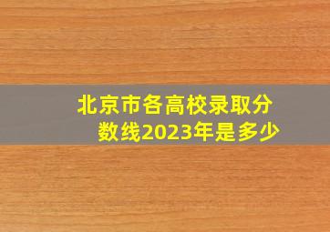 北京市各高校录取分数线2023年是多少