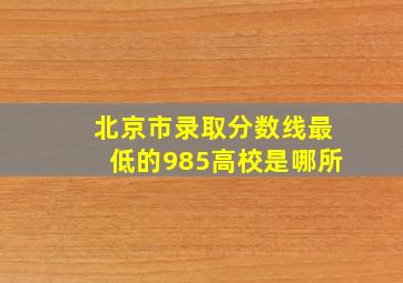 北京市录取分数线最低的985高校是哪所