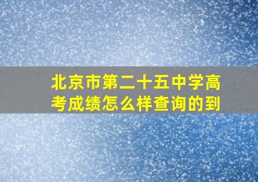 北京市第二十五中学高考成绩怎么样查询的到