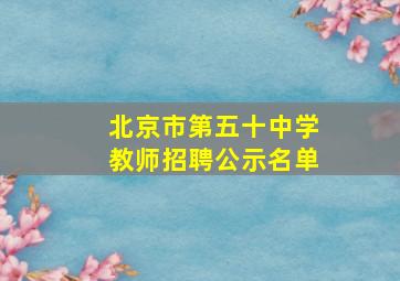 北京市第五十中学教师招聘公示名单