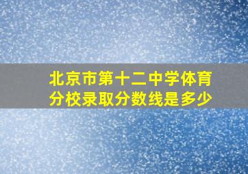 北京市第十二中学体育分校录取分数线是多少