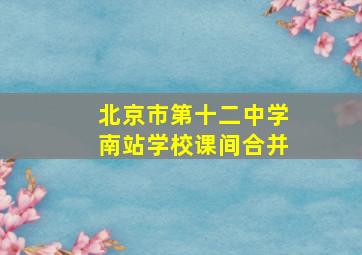 北京市第十二中学南站学校课间合并