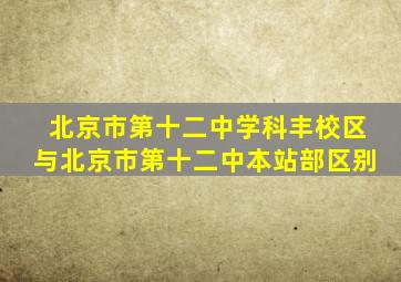 北京市第十二中学科丰校区与北京市第十二中本站部区别