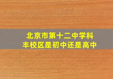 北京市第十二中学科丰校区是初中还是高中