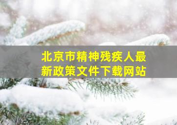 北京市精神残疾人最新政策文件下载网站