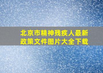 北京市精神残疾人最新政策文件图片大全下载