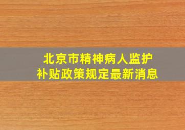 北京市精神病人监护补贴政策规定最新消息