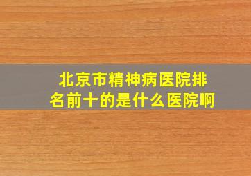 北京市精神病医院排名前十的是什么医院啊