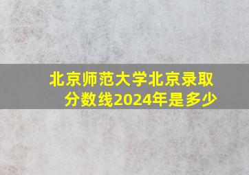 北京师范大学北京录取分数线2024年是多少