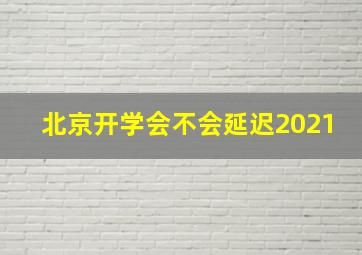 北京开学会不会延迟2021