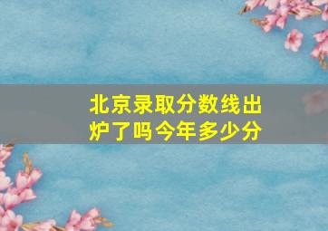 北京录取分数线出炉了吗今年多少分