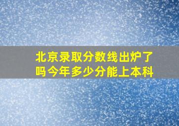 北京录取分数线出炉了吗今年多少分能上本科