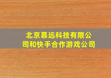 北京慕远科技有限公司和快手合作游戏公司