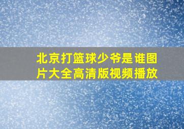 北京打篮球少爷是谁图片大全高清版视频播放