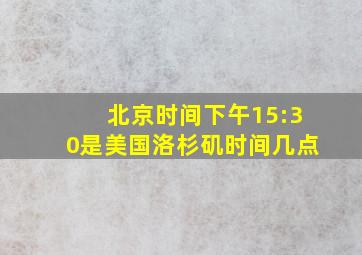 北京时间下午15:30是美国洛杉矶时间几点