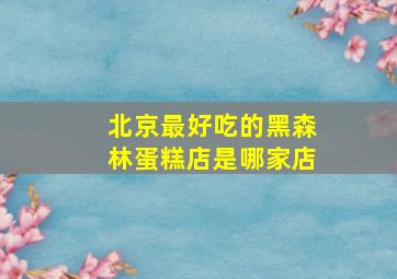 北京最好吃的黑森林蛋糕店是哪家店