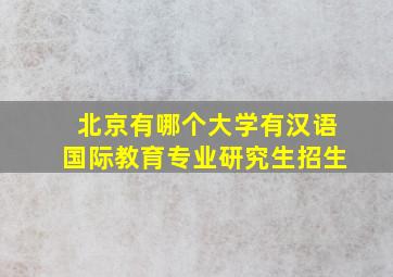 北京有哪个大学有汉语国际教育专业研究生招生