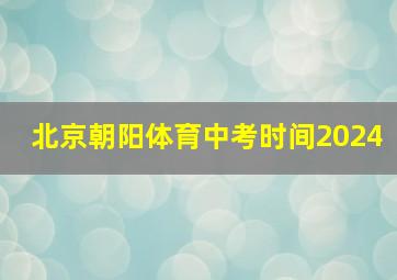 北京朝阳体育中考时间2024