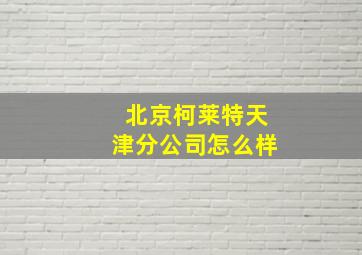 北京柯莱特天津分公司怎么样