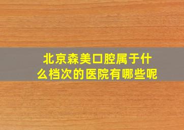 北京森美口腔属于什么档次的医院有哪些呢