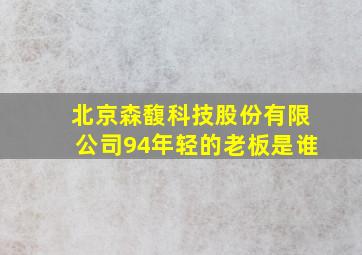 北京森馥科技股份有限公司94年轻的老板是谁