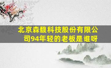 北京森馥科技股份有限公司94年轻的老板是谁呀