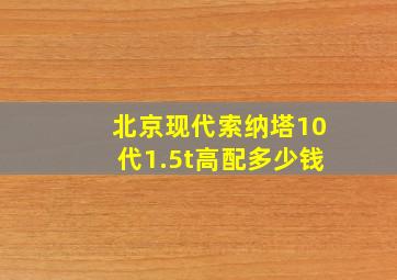 北京现代索纳塔10代1.5t高配多少钱