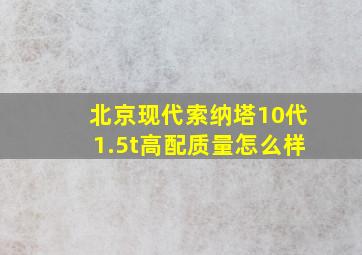 北京现代索纳塔10代1.5t高配质量怎么样