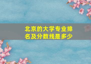 北京的大学专业排名及分数线是多少