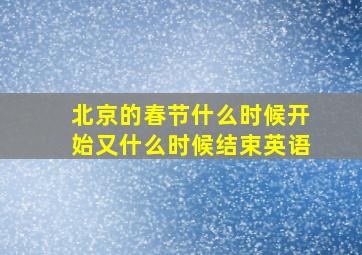 北京的春节什么时候开始又什么时候结束英语