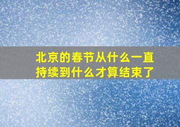 北京的春节从什么一直持续到什么才算结束了