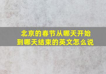 北京的春节从哪天开始到哪天结束的英文怎么说