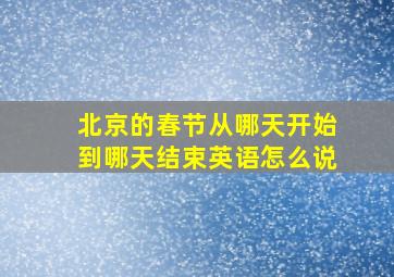 北京的春节从哪天开始到哪天结束英语怎么说