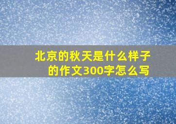 北京的秋天是什么样子的作文300字怎么写