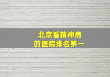 北京看精神病的医院排名第一