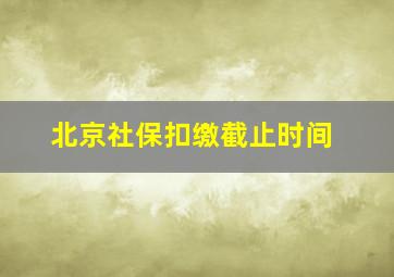 北京社保扣缴截止时间