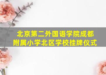 北京第二外国语学院成都附属小学北区学校挂牌仪式