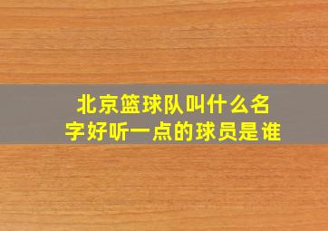 北京篮球队叫什么名字好听一点的球员是谁