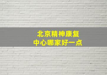 北京精神康复中心哪家好一点