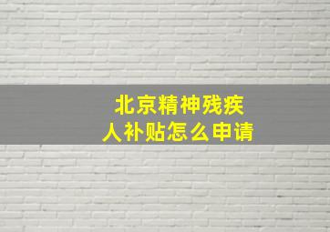 北京精神残疾人补贴怎么申请