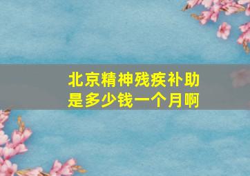 北京精神残疾补助是多少钱一个月啊