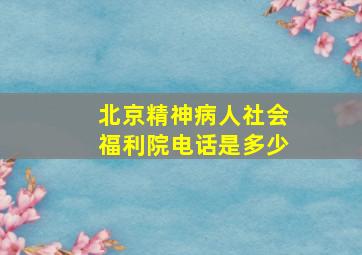 北京精神病人社会福利院电话是多少