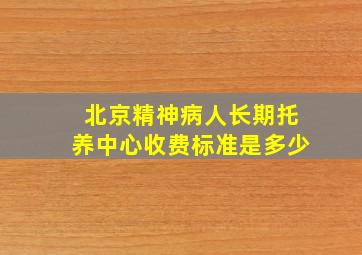 北京精神病人长期托养中心收费标准是多少