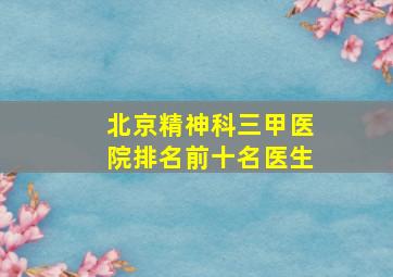 北京精神科三甲医院排名前十名医生