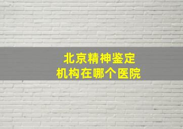 北京精神鉴定机构在哪个医院