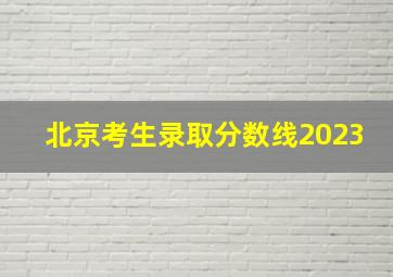 北京考生录取分数线2023