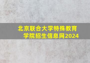 北京联合大学特殊教育学院招生信息网2024