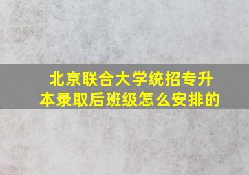 北京联合大学统招专升本录取后班级怎么安排的